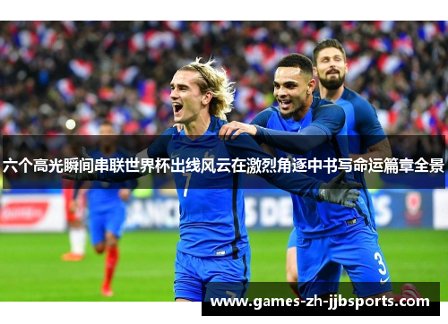 六个高光瞬间串联世界杯出线风云在激烈角逐中书写命运篇章全景 六个高光瞬间串联世界杯出线风云在激烈角逐中书写命运篇章全景