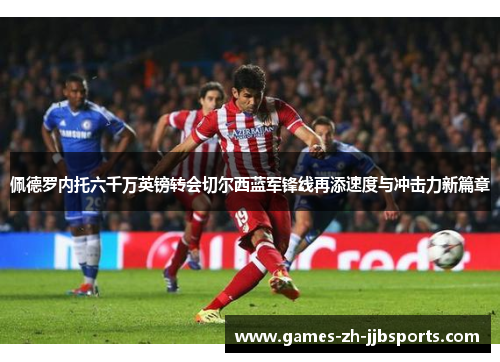 佩德罗内托六千万英镑转会切尔西蓝军锋线再添速度与冲击力新篇章