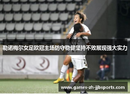 勒诺梅尔女足欧冠主场防守稳健坚持不败展现强大实力