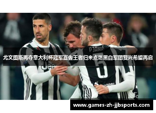 尤文图斯再夺意大利杯冠军宣告王者归来点燃黑白军团复兴希望再启