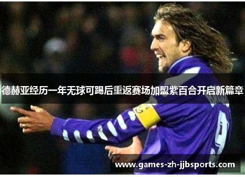 德赫亚经历一年无球可踢后重返赛场加盟紫百合开启新篇章 德赫亚经历一年无球可踢后重返赛场加盟紫百合开启新篇章