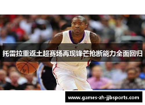 托雷拉重返土超赛场再现锋芒抢断能力全面回归