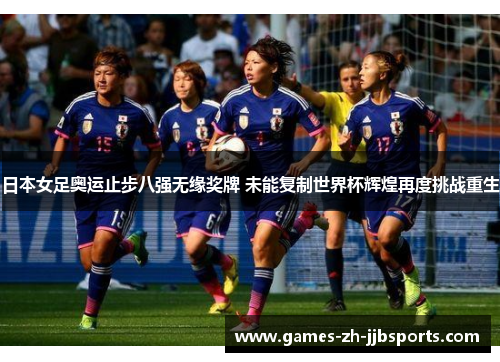 日本女足奥运止步八强无缘奖牌 未能复制世界杯辉煌再度挑战重生