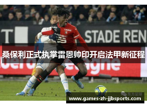 桑保利正式执掌雷恩帅印开启法甲新征程 桑保利正式执掌雷恩帅印开启法甲新征程