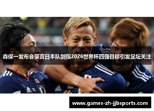 森保一发布会豪言日本队剑指2026世界杯四强目标引发足坛关注