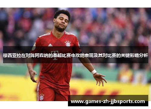 穆西亚拉在对阵阿森纳的英超比赛中攻防表现及其对比赛的关键影响分析