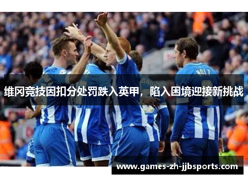 维冈竞技因扣分处罚跌入英甲,陷入困境迎接新挑战 维冈竞技因扣分处罚跌入英甲,陷入困境迎接新挑战