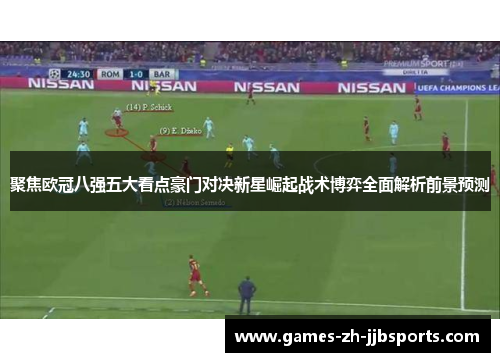 聚焦欧冠八强五大看点豪门对决新星崛起战术博弈全面解析前景预测 聚焦欧冠八强五大看点豪门对决新星崛起战术博弈全面解析前景预测