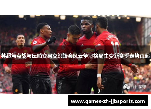 英超焦点战与压哨交易交织转会风云争冠格局生变新赛季走势再起