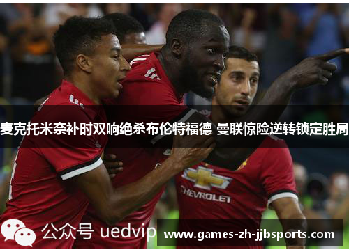 麦克托米奈补时双响绝杀布伦特福德 曼联惊险逆转锁定胜局