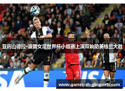 亚历山德拉·波普女足世界杯小组赛上演双响助英格兰大胜
