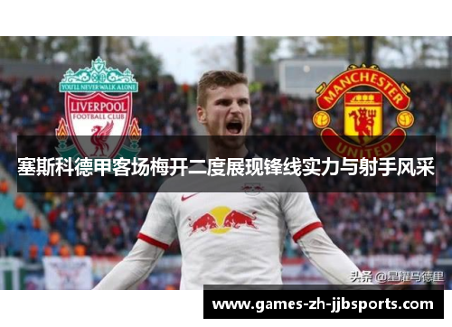 塞斯科德甲客场梅开二度展现锋线实力与射手风采