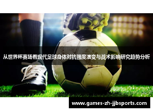 从世界杯赛场看现代足球身体对抗强度演变与战术影响研究趋势分析