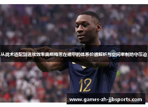 从战术适配到进攻效率奥斯梅恩在德甲的体系价值解析与空间牵制防守压迫 从战术适配到进攻效率奥斯梅恩在德甲的体系价值解析与空间牵制防守压迫