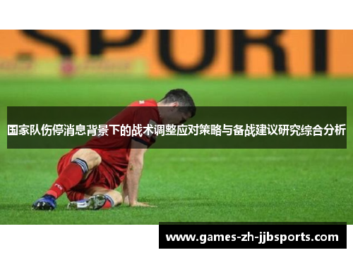 国家队伤停消息背景下的战术调整应对策略与备战建议研究综合分析
