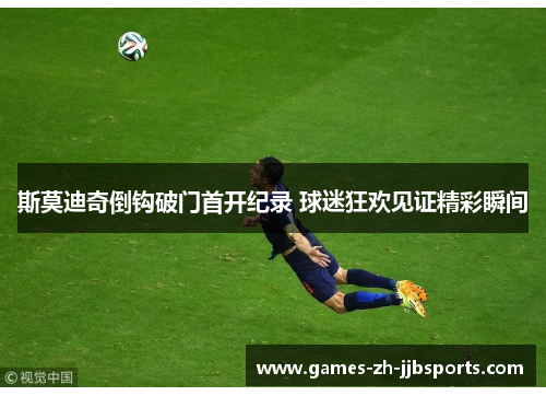 斯莫迪奇倒钩破门首开纪录 球迷狂欢见证精彩瞬间