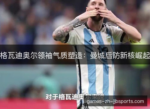 格瓦迪奥尔领袖气质塑造：曼城后防新核崛起